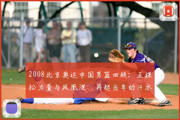 2008北京奥运中国男篮回顾：五棵松力量与凤凰涅槃再起当年的汗水与信仰依旧
