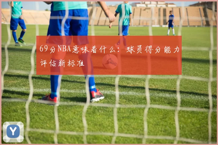 69分NBA意味着什么：球员得分能力评估新标准