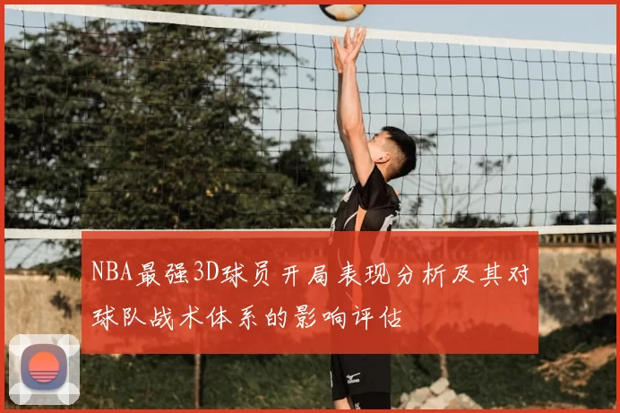 NBA最强3D球员开局表现分析及其对球队战术体系的影响评估