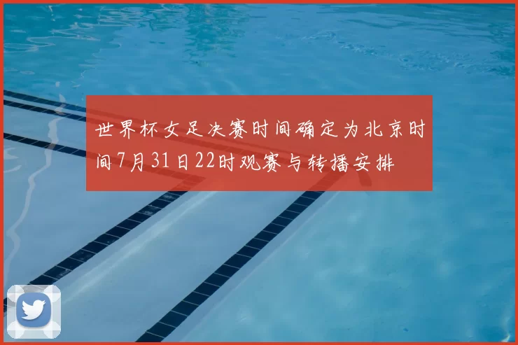 世界杯女足决赛时间确定为北京时间7月31日22时观赛与转播安排