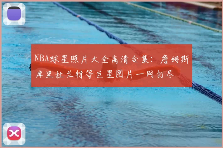 NBA球星照片大全高清合集:詹姆斯库里杜兰特等巨星图片一网打尽