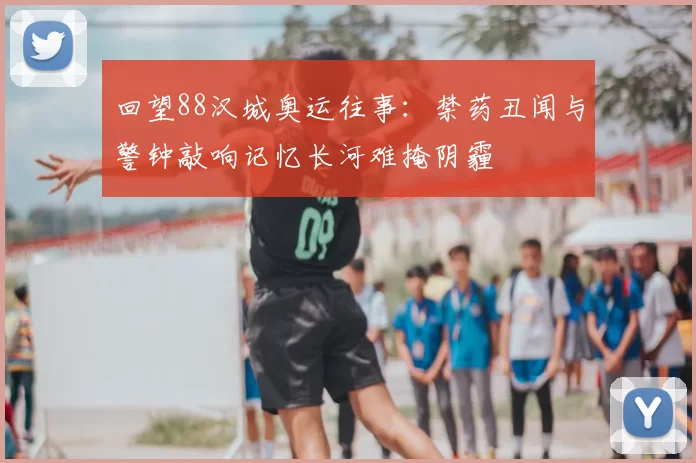 回望88汉城奥运往事：禁药丑闻与警钟敲响记忆长河难掩阴霾