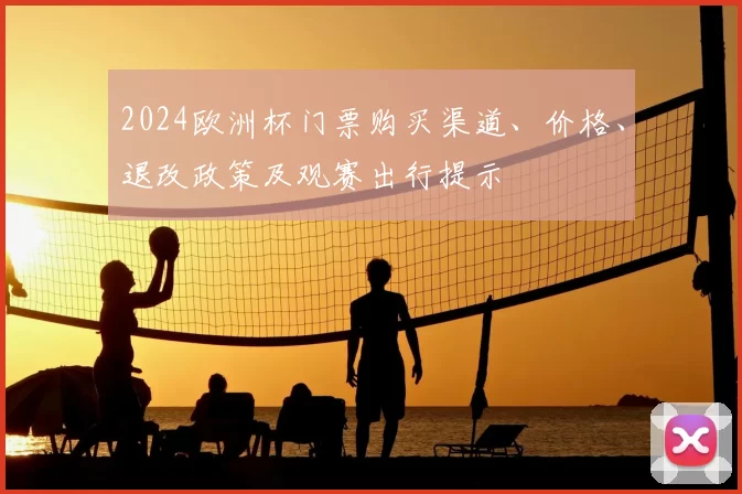 2024欧洲杯门票购买渠道、价格、退改政策及观赛出行提示