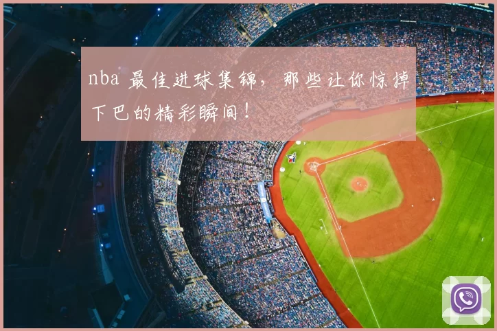 nba 最佳进球集锦，那些让你惊掉下巴的精彩瞬间！