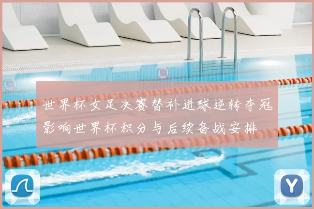 世界杯女足决赛替补进球逆转夺冠影响世界杯积分与后续备战安排