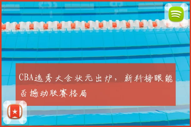 CBA选秀大会状元出炉,新科榜眼能否撼动联赛格局