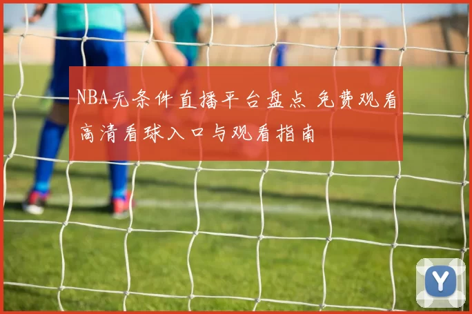 NBA无条件直播平台盘点 免费观看高清看球入口与观看指南
