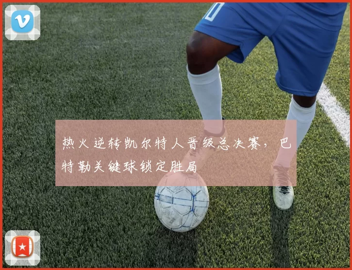 热火逆转凯尔特人晋级总决赛，巴特勒关键球锁定胜局