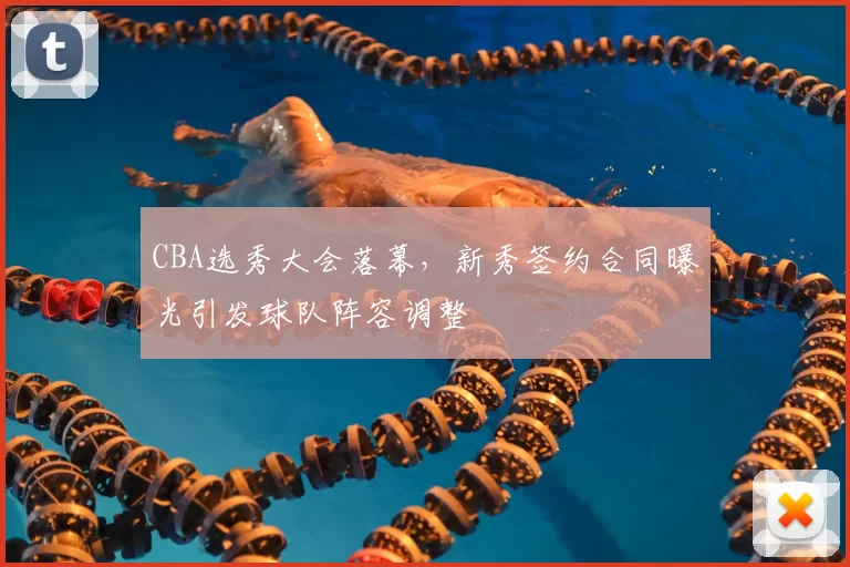 CBA选秀大会落幕，新秀签约合同曝光引发球队阵容调整