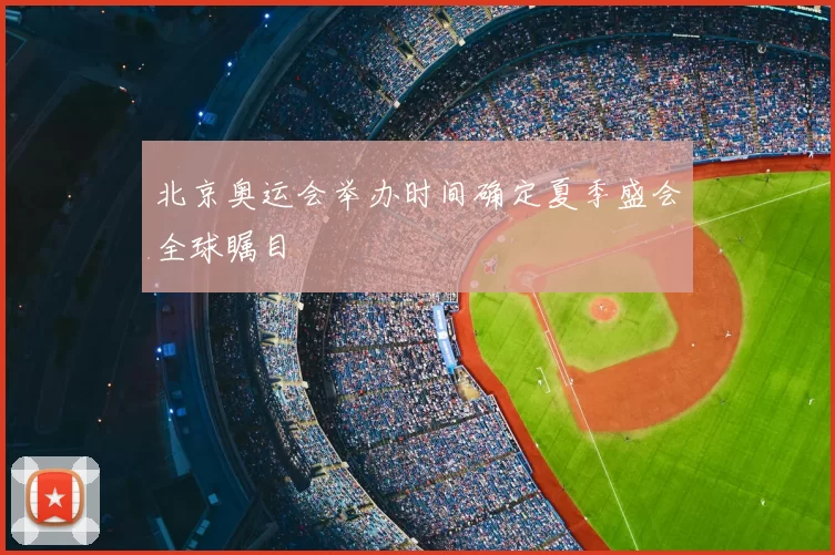 北京奥运会举办时间确定夏季盛会全球瞩目