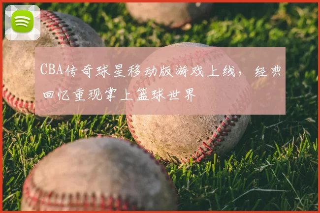 CBA传奇球星移动版游戏上线，经典回忆重现掌上篮球世界