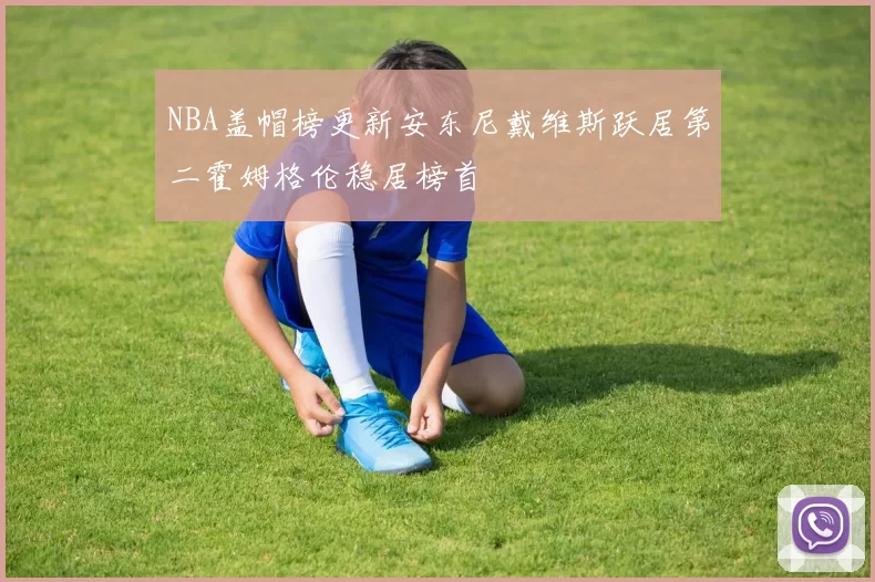 NBA盖帽榜更新安东尼戴维斯跃居第二霍姆格伦稳居榜首
