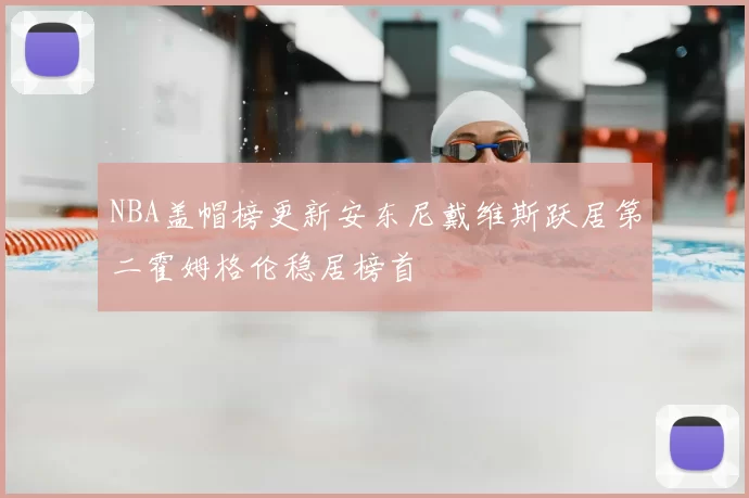 NBA盖帽榜更新安东尼戴维斯跃居第二霍姆格伦稳居榜首