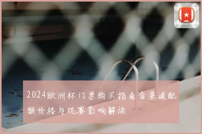 2024欧洲杯门票购买指南含渠道配额价格与观赛影响解读