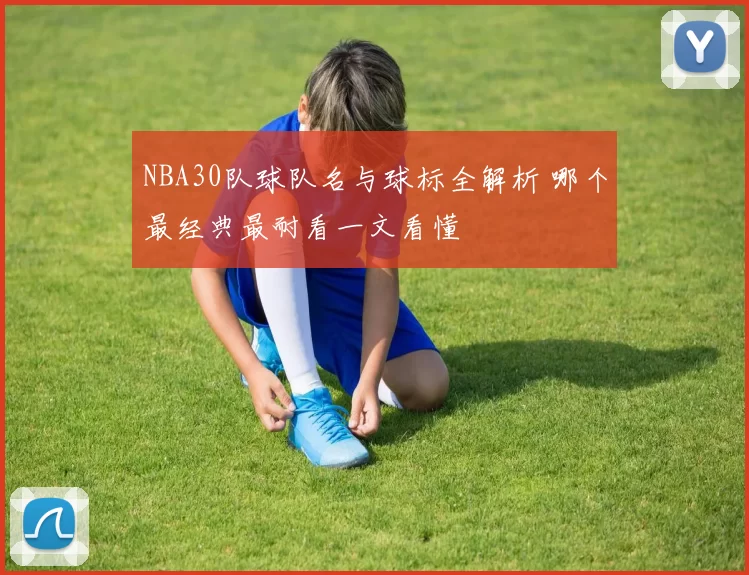 NBA30队球队名与球标全解析 哪个最经典最耐看一文看懂