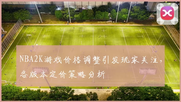 NBA2K游戏价格调整引发玩家关注，各版本定价策略分析