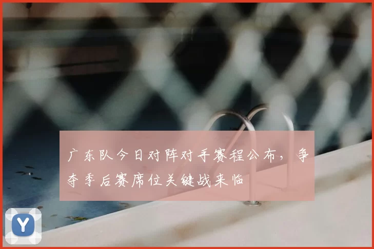 广东队今日对阵对手赛程公布，争夺季后赛席位关键战来临