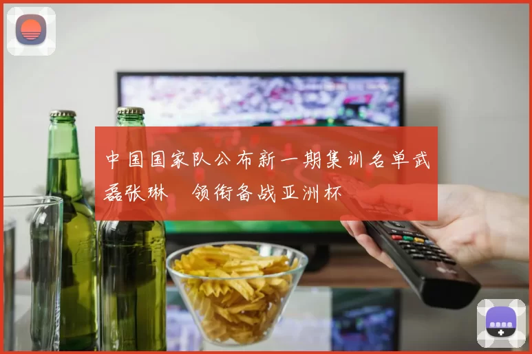中国国家队公布新一期集训名单武磊张琳芃领衔备战亚洲杯