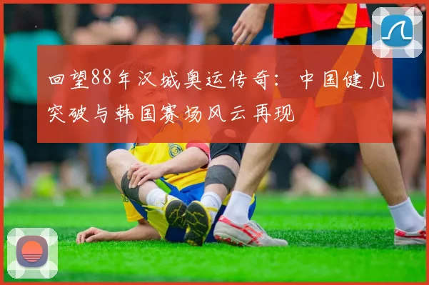 回望88年汉城奥运传奇：中国健儿突破与韩国赛场风云再现