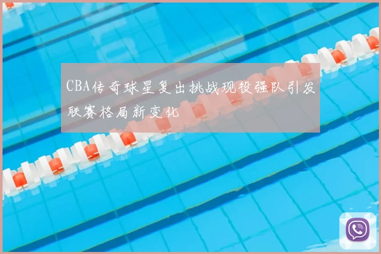 CBA传奇球星复出挑战现役强队引发联赛格局新变化