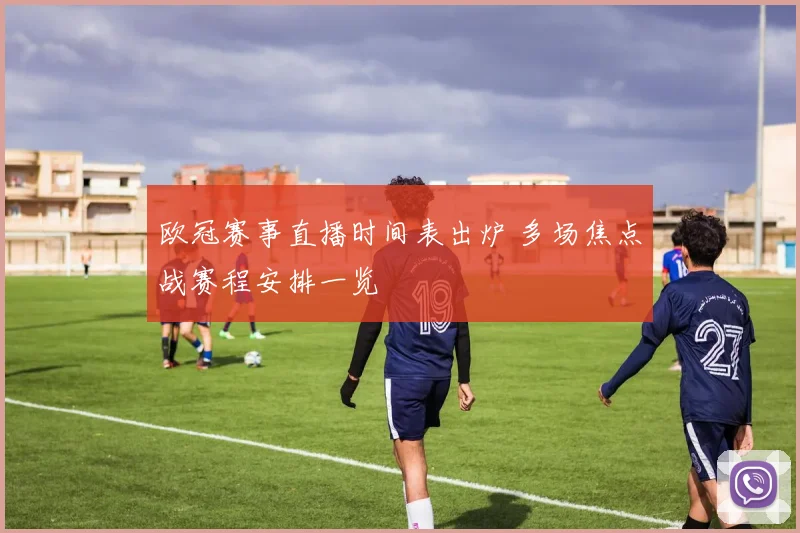 欧冠赛事直播时间表出炉 多场焦点战赛程安排一览