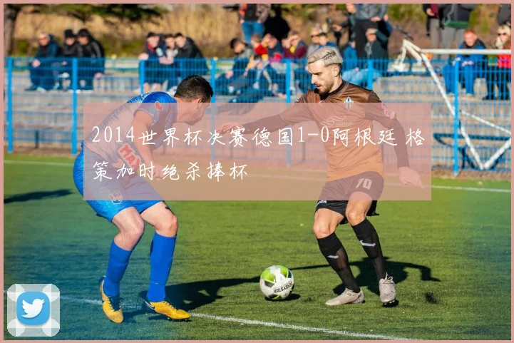 2014世界杯决赛德国1-0阿根廷 格策加时绝杀捧杯