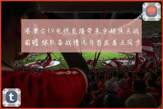港澳台tv电视直播带来中超焦点战前瞻 球队备战情况与首发看点同步更新