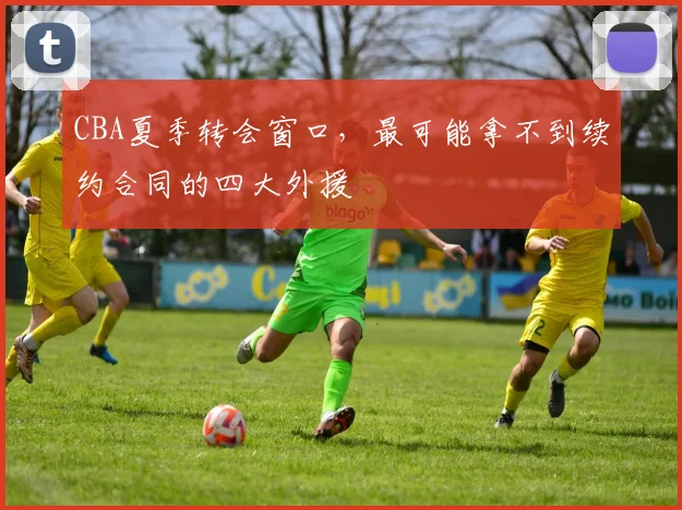 CBA夏季转会窗口,最可能拿不到续约合同的四大外援