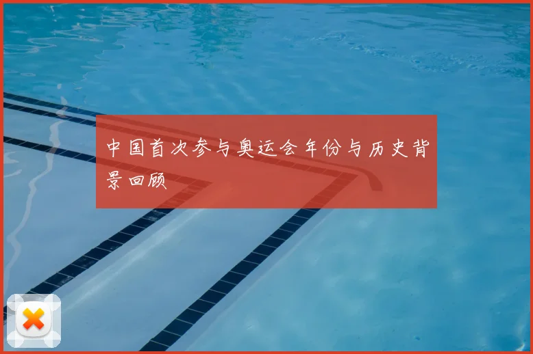 中国首次参与奥运会年份与历史背景回顾