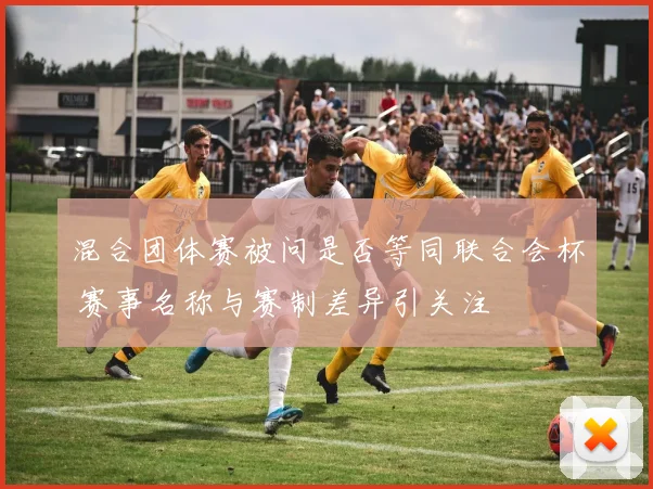 混合团体赛被问是否等同联合会杯 赛事名称与赛制差异引关注