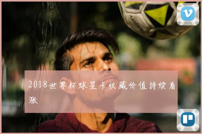 2018世界杯球星卡收藏价值持续看涨