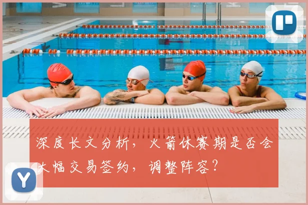 深度长文分析，火箭休赛期是否会大幅交易签约，调整阵容？