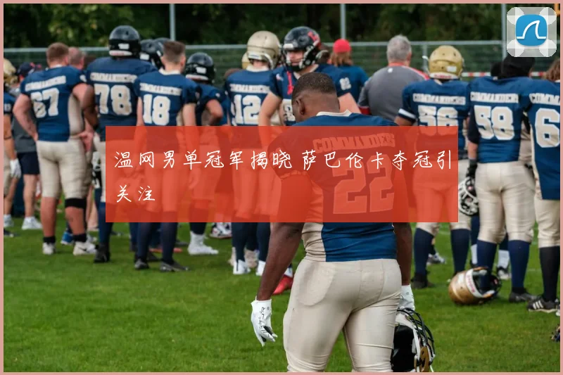 温网男单冠军揭晓 萨巴伦卡夺冠引关注