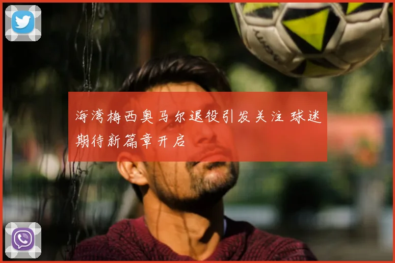 海湾梅西奥马尔退役引发关注 球迷期待新篇章开启